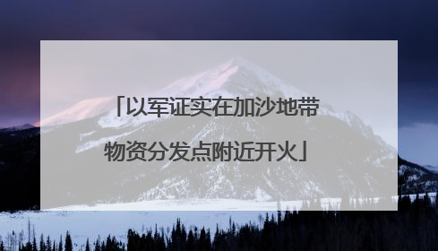 以军证实在加沙地带物资分发点附近开火