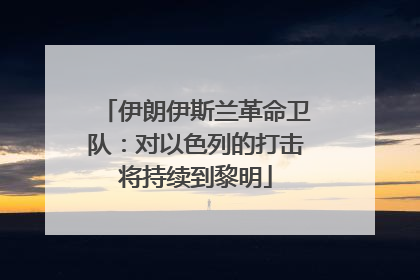 伊朗伊斯兰革命卫队:对以色列的打击将持续到黎明