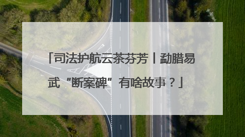 司法护航云茶芬芳丨勐腊易武“断案碑”有啥故事？