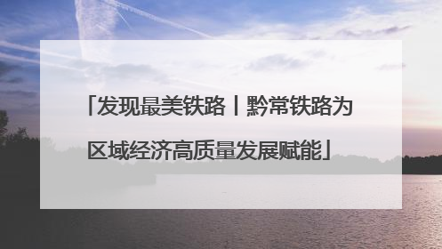 发现最美铁路丨黔常铁路为区域经济高质量发展赋能