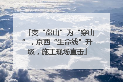 变“盘山”为“穿山”，京西“生命线”升级，施工现场直击