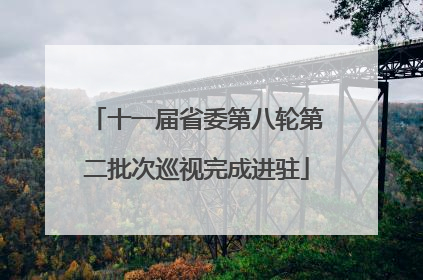 十一届省委第八轮第二批次巡视完成进驻