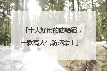 十大好用的防晒霜，十款高人气防晒霜！