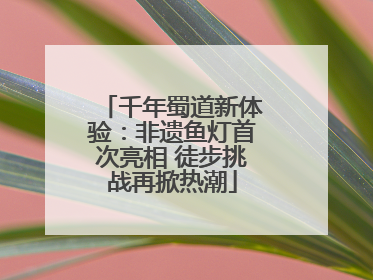 千年蜀道新体验：非遗鱼灯首次亮相 徒步挑战再掀热潮