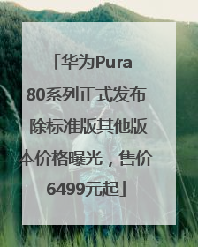 华为Pura 80系列正式发布 除标准版其他版本价格曝光，售价6499元起