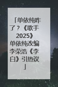 单依纯咋了？《歌手2025》单依纯改编李荣浩《李白》引热议