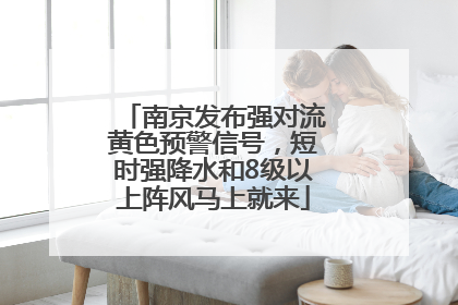 南京发布强对流黄色预警信号，短时强降水和8级以上阵风马上就来