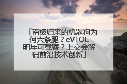 南极归来的机器狗为何六条腿？eVTOL明年可载客？上交会解码前沿技术创新