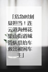 危急时刻显担当！连云港海州花果山街道城管队员抬车救出被困车主
