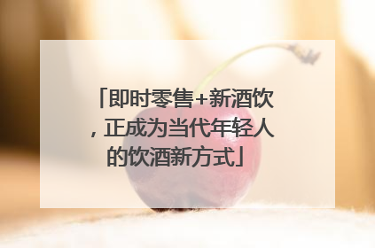 即时零售+新酒饮，正成为当代年轻人的饮酒新方式