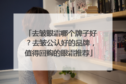 去皱眼霜哪个牌子好？去皱公认好的品牌，值得回购的眼霜推荐