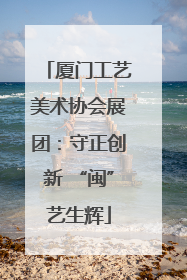 厦门工艺美术协会展团：守正创新 “闽”艺生辉