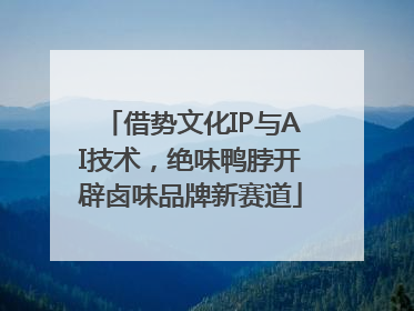 借势文化IP与AI技术，绝味鸭脖开辟卤味品牌新赛道