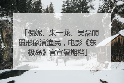 倪妮、朱一龙、吴磊颠覆形象演渔民，电影《东极岛》官宣暑期档