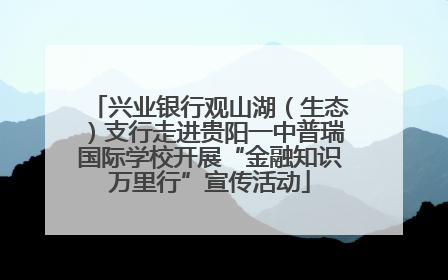 兴业银行观山湖（生态）支行走进贵阳一中普瑞国际学校开展“金融知识万里行”宣传活动