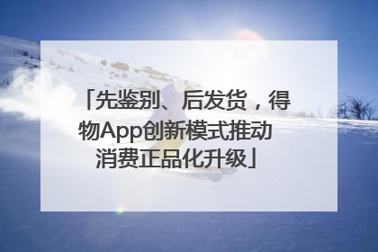先鉴别、后发货，得物App创新模式推动消费正品化升级
