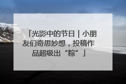 光影中的节日｜小朋友们奇思妙想，投稿作品超级出“粽”