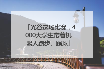 光谷这场比赛，4000大学生带着机器人跑步、踢球