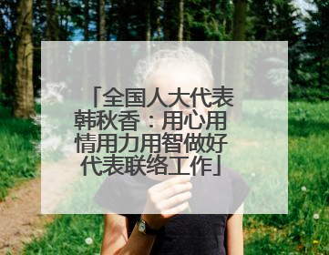 全国人大代表韩秋香：用心用情用力用智做好代表联络工作