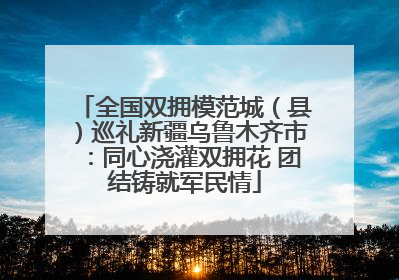 全国双拥模范城（县）巡礼新疆乌鲁木齐市：同心浇灌双拥花 团结铸就军民情