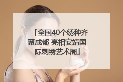全国40个绣种齐聚成都 亮相安靖国际刺绣艺术周
