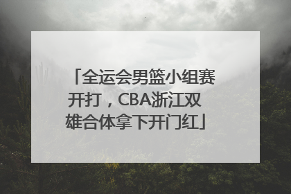 全运会男篮小组赛开打，CBA浙江双雄合体拿下开门红