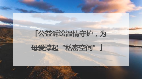 公益诉讼温情守护，为母爱撑起“私密空间”