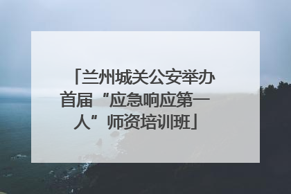 兰州城关公安举办首届“应急响应第一人”师资培训班