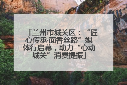 兰州市城关区：“匠心传承·面香丝路”媒体行启幕，助力“心动城关”消费提振