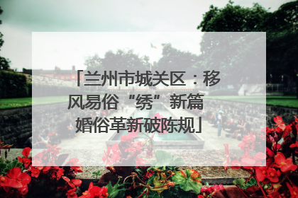 兰州市城关区：移风易俗“绣”新篇 婚俗革新破陈规