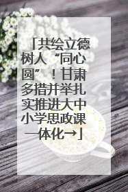 共绘立德树人“同心圆”！甘肃多措并举扎实推进大中小学思政课一体化→