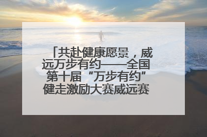 共赴健康愿景，威远万步有约——全国第十届“万步有约”健走激励大赛威远赛区启动仪式