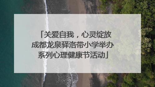 关爱自我，心灵绽放 成都龙泉驿洛带小学举办系列心理健康节活动