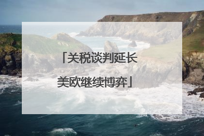 关税谈判延长 美欧继续博弈