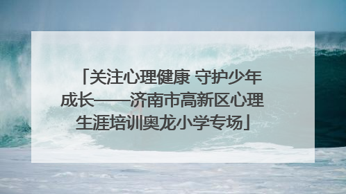 关注心理健康 守护少年成长——济南市高新区心理生涯培训奥龙小学专场