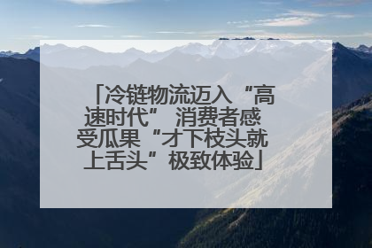 冷链物流迈入“高速时代” 消费者感受瓜果“才下枝头就上舌头”极致体验