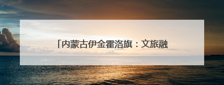 内蒙古伊金霍洛旗：文旅融合绘就民族团结进步新画卷