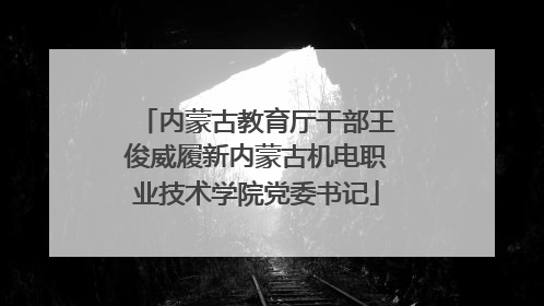 内蒙古教育厅干部王俊威履新内蒙古机电职业技术学院党委书记