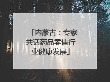 内蒙古：专家共话药品零售行业健康发展