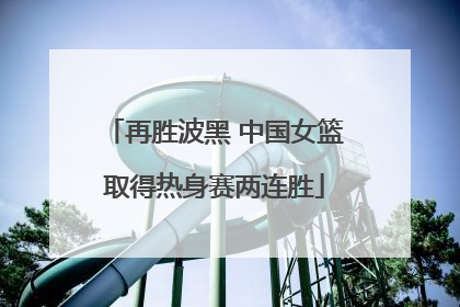 再胜波黑 中国女篮取得热身赛两连胜
