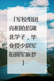 军校组团亮相抢招湖北学子，毕业授少尉军衔圆军旅梦