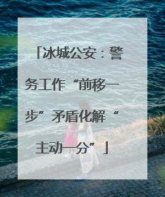 冰城公安：警务工作“前移一步”矛盾化解“主动一分”