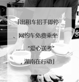 出租车招手即停、网约车免费乘坐……“爱心送考”，湖南在行动