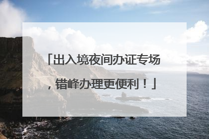 出入境夜间办证专场，错峰办理更便利！