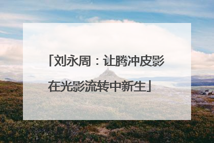 刘永周：让腾冲皮影在光影流转中新生