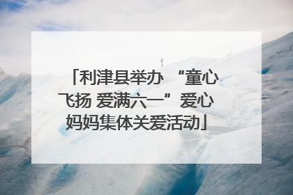 利津县举办 “童心飞扬 爱满六一”爱心妈妈集体关爱活动
