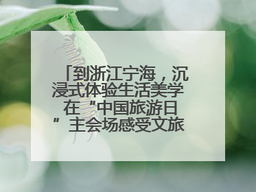 到浙江宁海，沉浸式体验生活美学 在“中国旅游日”主会场感受文旅新气象