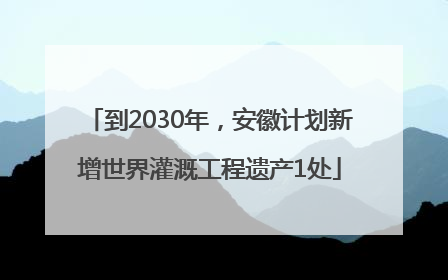 到2030年，安徽计划新增世界灌溉工程遗产1处