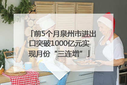 前5个月泉州市进出口突破1000亿元实现月份“三连增”