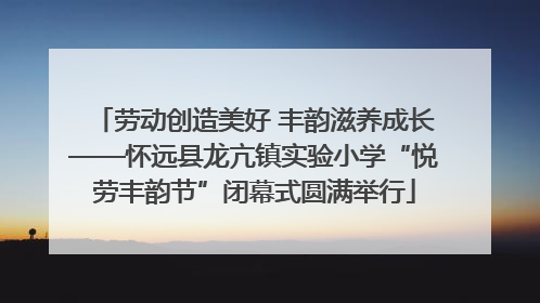 劳动创造美好 丰韵滋养成长——怀远县龙亢镇实验小学“悦劳丰韵节”闭幕式圆满举行